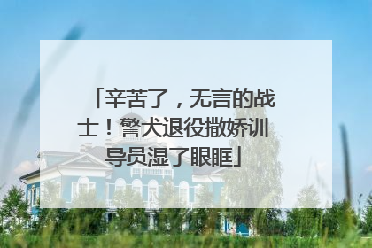 辛苦了，无言的战士！警犬退役撒娇训导员湿了眼眶