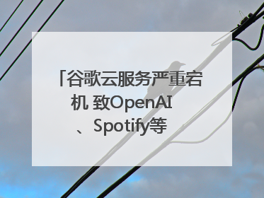 谷歌云服务严重宕机 致OpenAI、Spotify等多项服务中断