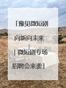 豫见微短剧 向新向未来｜微短剧专场招聘会来袭