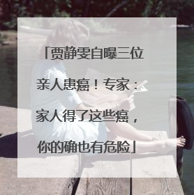 贾静雯自曝三位亲人患癌！专家：家人得了这些癌，你的确也有危险