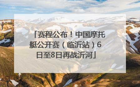 赛程公布！中国摩托艇公开赛（临沂站）6日至8日再战沂河