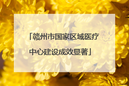赣州市国家区域医疗中心建设成效显著