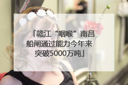 赣江“咽喉”南昌船闸通过能力今年来突破5000万吨