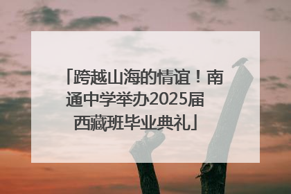 跨越山海的情谊！南通中学举办2025届西藏班毕业典礼