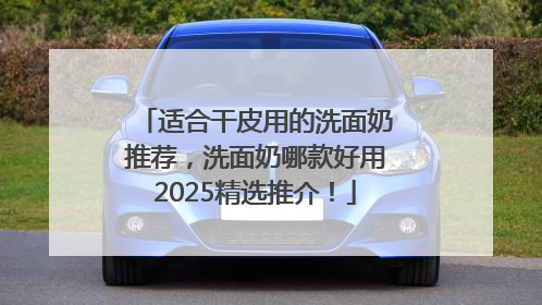 适合干皮用的洗面奶推荐，洗面奶哪款好用2025精选推介！