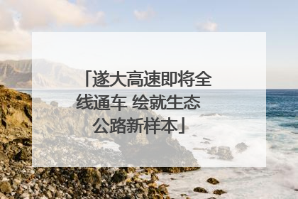 遂大高速即将全线通车 绘就生态公路新样本