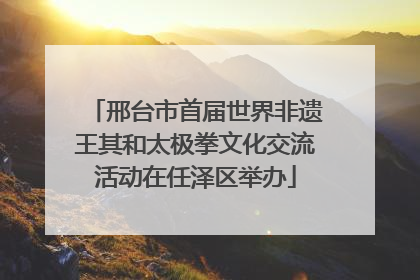邢台市首届世界非遗王其和太极拳文化交流活动在任泽区举办