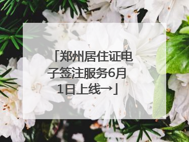 郑州居住证电子签注服务6月1日上线→