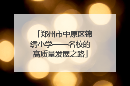 郑州市中原区锦绣小学——名校的高质量发展之路