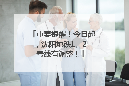 重要提醒！今日起，沈阳地铁1、2 号线有调整！