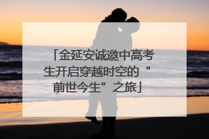 金延安诚邀中高考生开启穿越时空的“前世今生”之旅