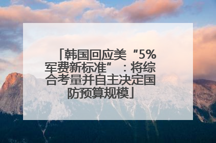 韩国回应美“5%军费新标准”：将综合考量并自主决定国防预算规模