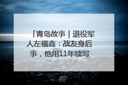 青岛故事｜退役军人左福鑫：战友身后事，他用11年续写 “兄弟情”