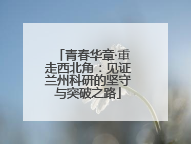 青春华章·重走西北角：见证兰州科研的坚守与突破之路