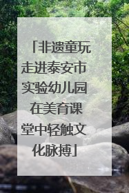非遗童玩走进泰安市实验幼儿园 在美育课堂中轻触文化脉搏
