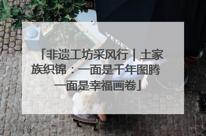 非遗工坊采风行｜土家族织锦：一面是千年图腾 一面是幸福画卷