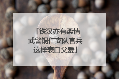 铁汉亦有柔情 武警铜仁支队官兵这样表白父爱