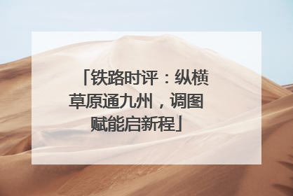 铁路时评：纵横草原通九州，调图赋能启新程