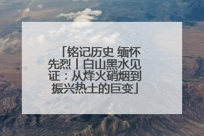 铭记历史 缅怀先烈丨白山黑水见证：从烽火硝烟到振兴热土的巨变