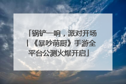 锅铲一响，派对开场丨《暴吵萌厨》手游全平台公测火爆开启