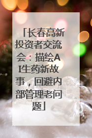 长春高新投资者交流会：描绘AI生药新故事，回避内部管理老问题