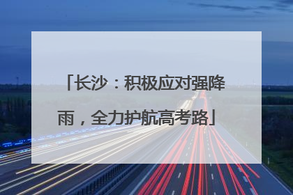 长沙：积极应对强降雨，全力护航高考路