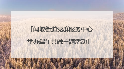 闻堰街道党群服务中心举办端午共融主题活动