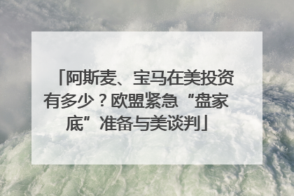 阿斯麦、宝马在美投资有多少？欧盟紧急“盘家底”准备与美谈判