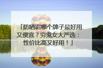 防晒霜哪个牌子最好用又便宜？穷鬼女大严选：性价比高又好用！