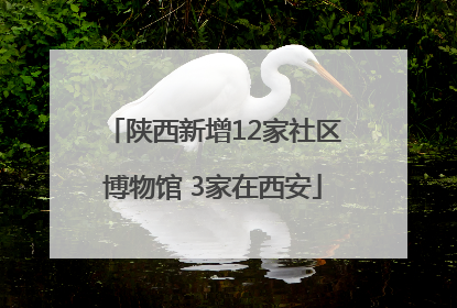 陕西新增12家社区博物馆 3家在西安