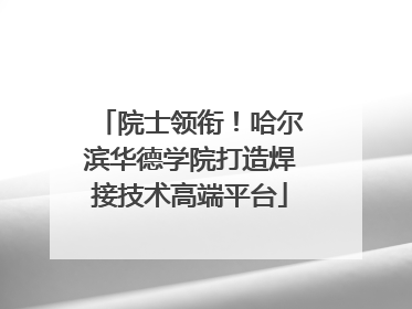 院士领衔！哈尔滨华德学院打造焊接技术高端平台