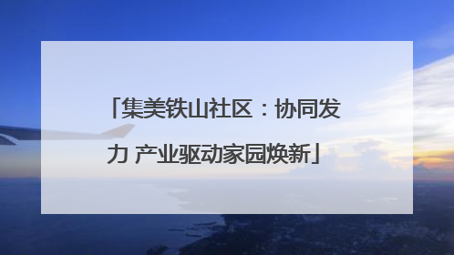 集美铁山社区：协同发力 产业驱动家园焕新
