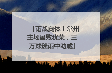 雨战奥体！常州主场虽败犹荣，三万球迷雨中助威