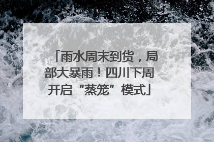雨水周末到货，局部大暴雨！四川下周开启“蒸笼”模式