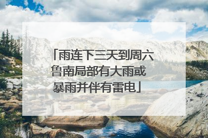 雨连下三天到周六 鲁南局部有大雨或暴雨并伴有雷电