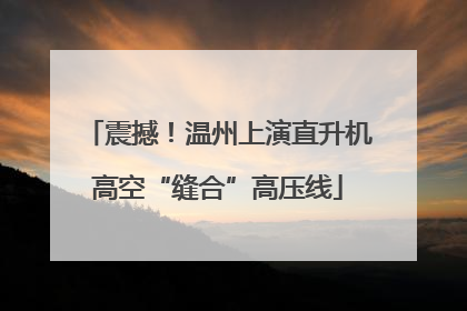 震撼！温州上演直升机高空“缝合”高压线