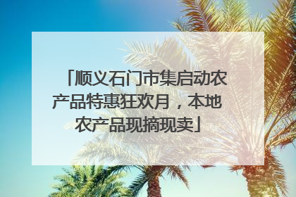 顺义石门市集启动农产品特惠狂欢月，本地农产品现摘现卖