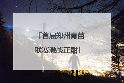 首届郑州青苗联赛激战正酣