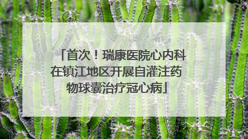 首次！瑞康医院心内科在镇江地区开展自灌注药物球囊治疗冠心病