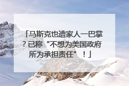 马斯克也遭家人一巴掌？已称“不想为美国政府所为承担责任”！