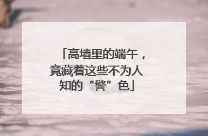 高墙里的端午，竟藏着这些不为人知的“警”色