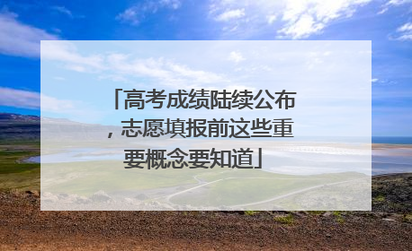 高考成绩陆续公布，志愿填报前这些重要概念要知道