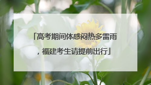 高考期间体感闷热多雷雨，福建考生请提前出行