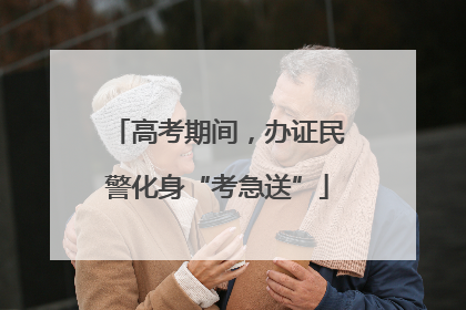高考期间，办证民警化身“考急送”