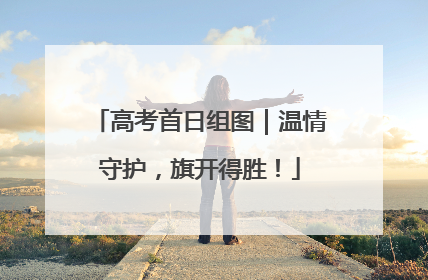 高考首日组图｜温情守护，旗开得胜！