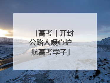 高考｜开封公路人暖心护航高考学子
