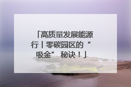 高质量发展能源行丨零碳园区的“吸金” 秘诀！