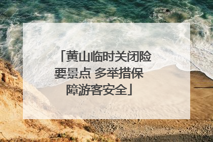 黄山临时关闭险要景点 多举措保障游客安全