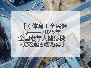 （体育）全民健身——2025年全国老年人健身秧歌交流活动落幕