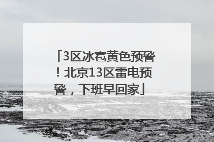 3区冰雹黄色预警！北京13区雷电预警，下班早回家